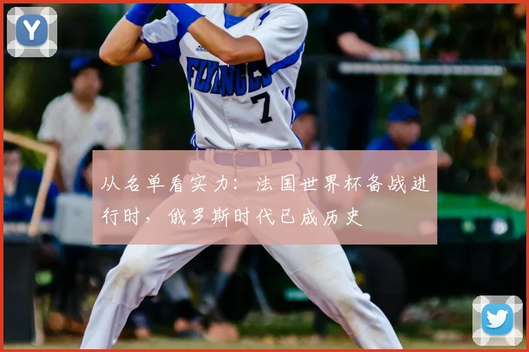 从名单看实力：法国世界杯备战进行时，俄罗斯时代已成历史
