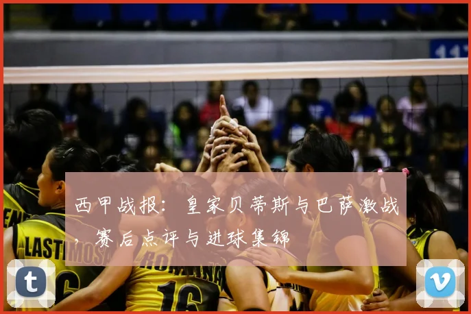 西甲战报：皇家贝蒂斯与巴萨激战，赛后点评与进球集锦
