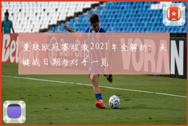 曼联欧冠赛程表2021年全解析：关键战日期与对手一览