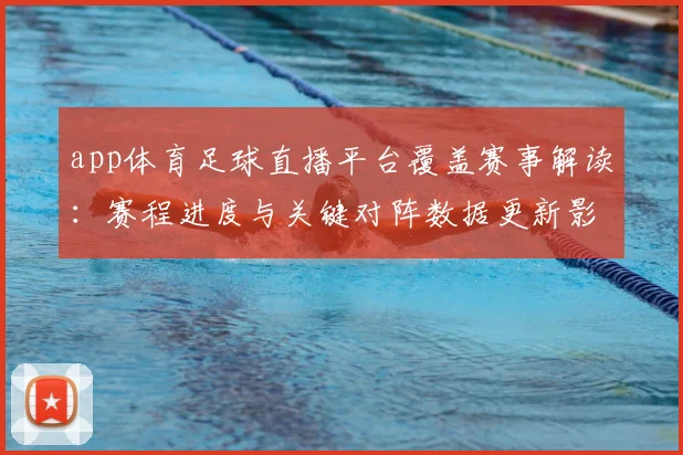 app体育足球直播平台覆盖赛事解读：赛程进度与关键对阵数据更新影响观赛体验