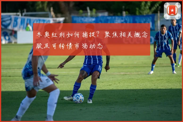 冬奥红利如何捕捉？聚焦相关概念股及可转债市场动态