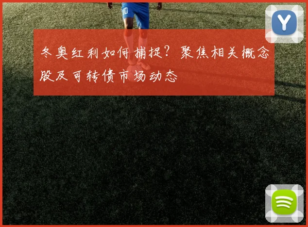 冬奥红利如何捕捉？聚焦相关概念股及可转债市场动态