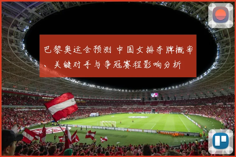 巴黎奥运会预测 中国女排夺牌概率、关键对手与争冠赛程影响分析