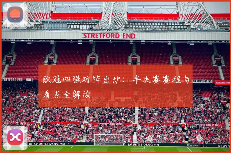 欧冠四强对阵出炉:半决赛赛程与看点全解读