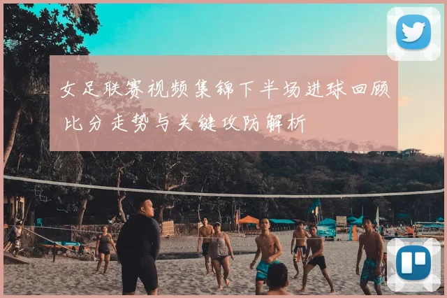 女足联赛视频集锦下半场进球回顾 比分走势与关键攻防解析