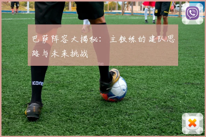 巴萨阵容大揭秘：主教练的建队思路与未来挑战