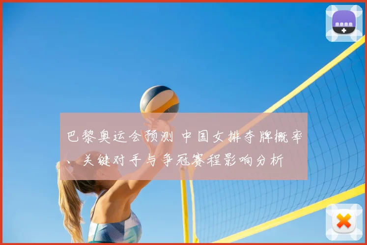 巴黎奥运会预测 中国女排夺牌概率、关键对手与争冠赛程影响分析