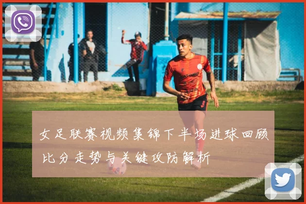 女足联赛视频集锦下半场进球回顾 比分走势与关键攻防解析