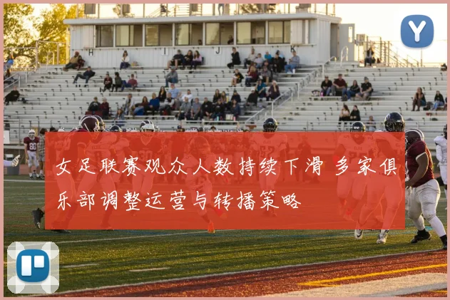 女足联赛观众人数持续下滑 多家俱乐部调整运营与转播策略