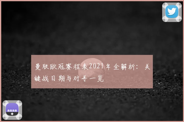 曼联欧冠赛程表2021年全解析：关键战日期与对手一览