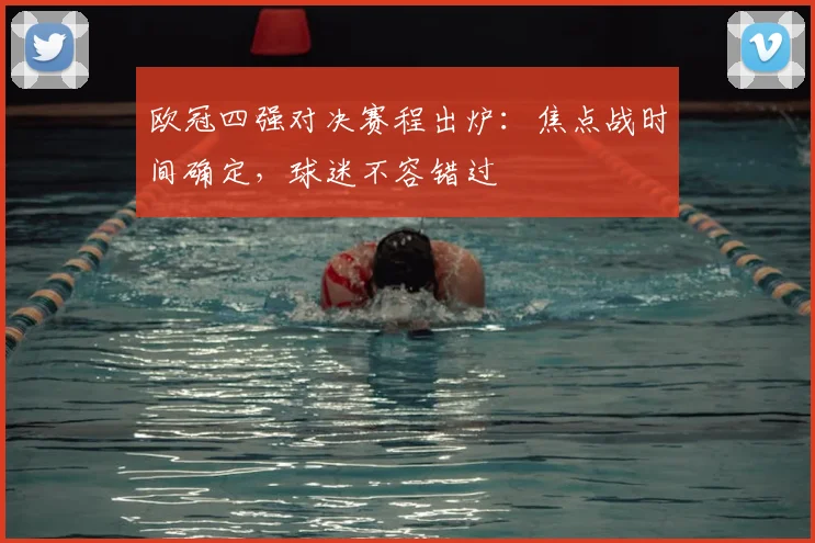 欧冠四强对决赛程出炉：焦点战时间确定，球迷不容错过