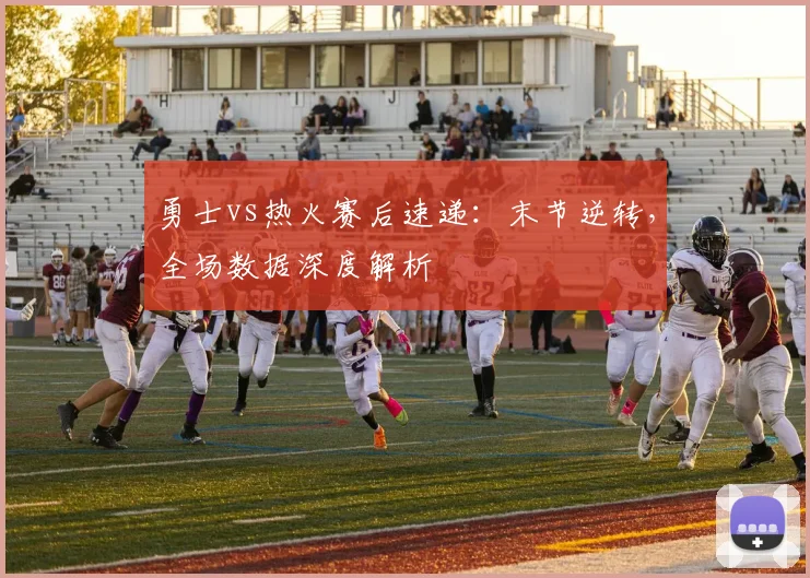 勇士vs热火赛后速递：末节逆转，全场数据深度解析